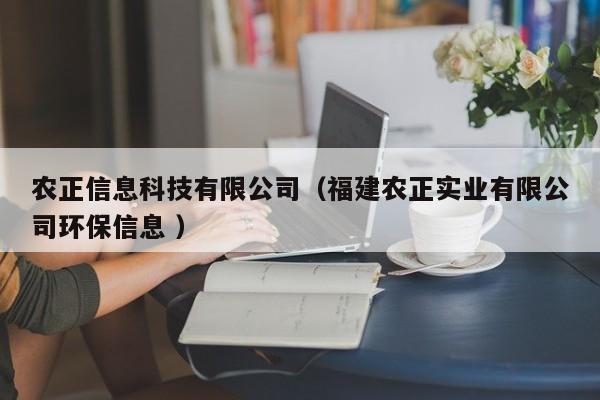 農(nóng)正信息科技有限公司（福建農(nóng)正實(shí)業(yè)有限公司環(huán)保信息 ）